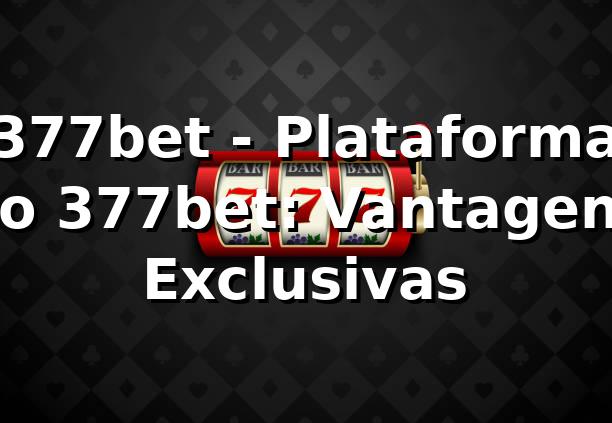 377bet - Plataforma no 377bet: Vantagens Exclusivas
